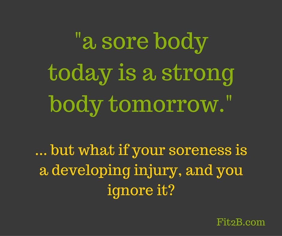 "a sore body today is a strong body tomorrow." ...but what if your soreness is a developing injury and you ignore it? - Fit2b.com
