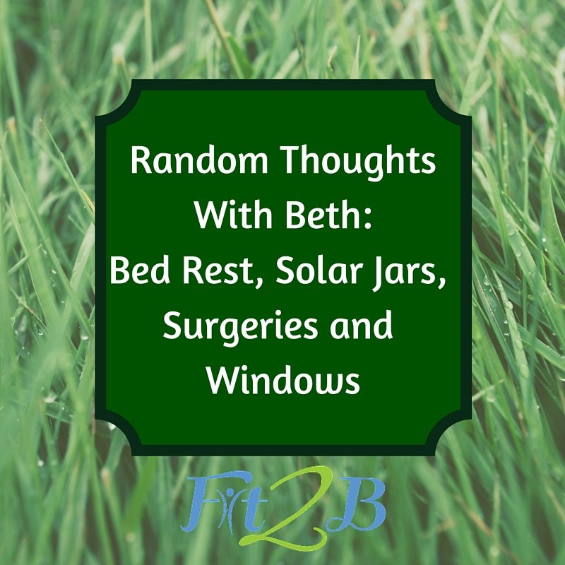 Random Thoughts of Beth: Bed Rest,Solar Jars, Surgeries and Windows- Fit2B.com
