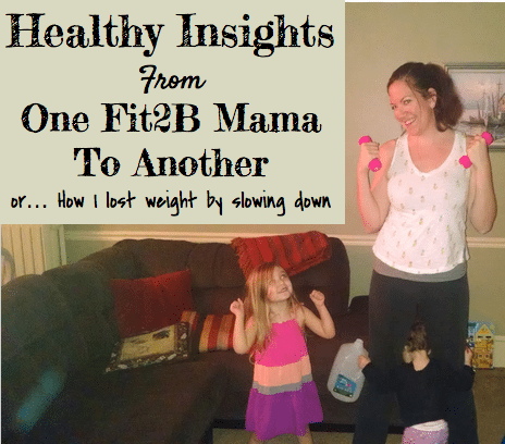 Healthy insights from one Fit2b Mama to another or...how I lost weight by slowing down!