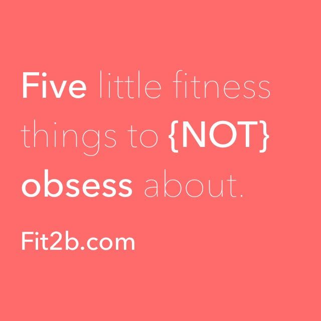5 Little Fitness Things to {NOT} Obsess About - fit2b.com