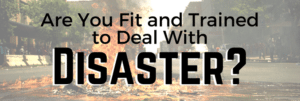 Are You Fit and Trained To Deal With Disaster?