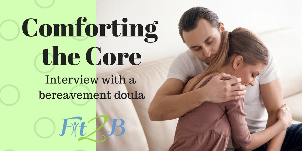 Comforting the Core: Interview with a bereavement doula - Fit2B.com - #diastasisrectirecovery #mummytummy #fitmom #fitmama #core #corestrengthening #grief #mourning #postpartum #depression #mentalhealth #homefitness #diastasisrecti #fit2b