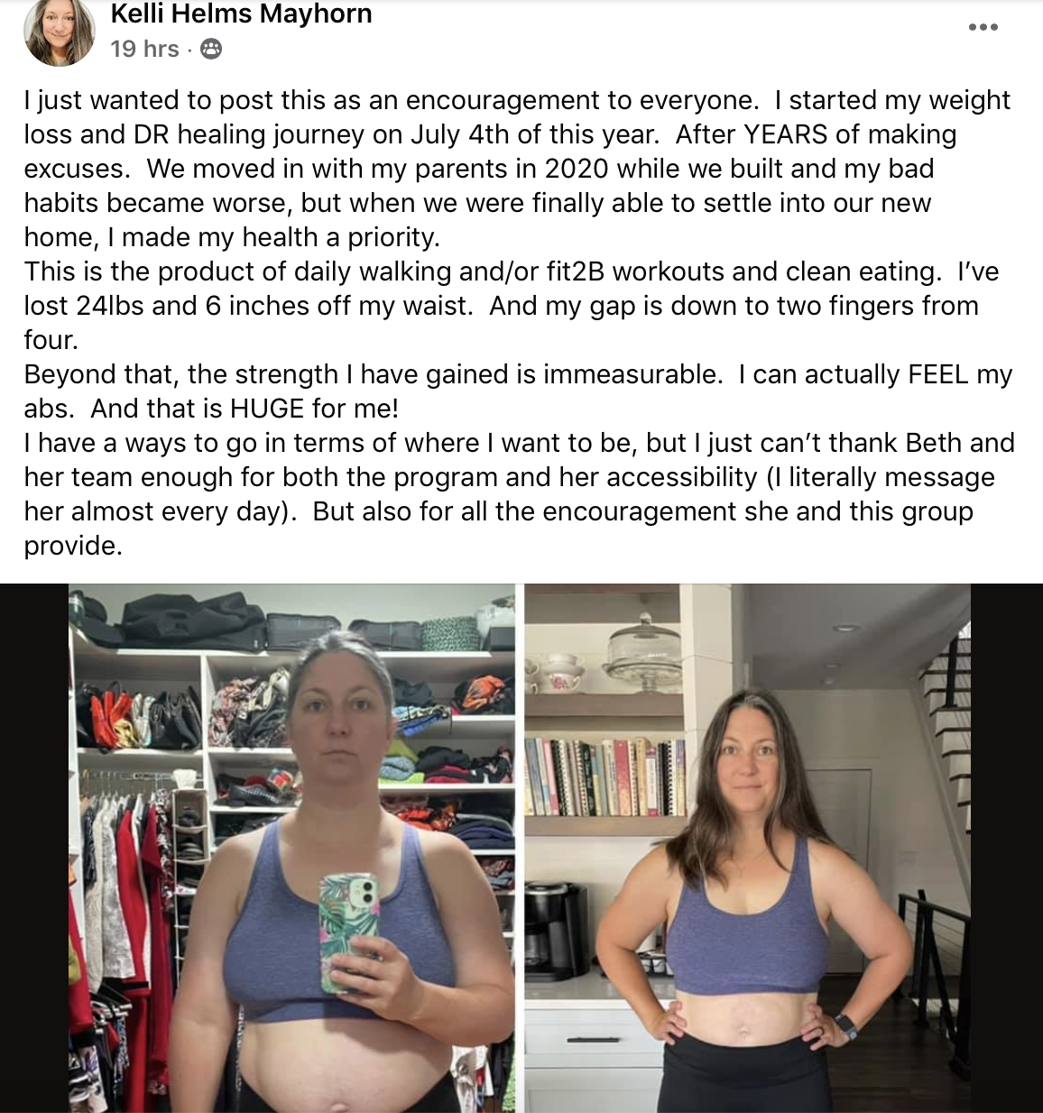 Fit2B Member Testimony: I started my weight loss and Diastasis Recti healing journey on July 4th of this year. After YEARS of making excuses. We moved in with my parents in 2020 while we built and my bad habits became worse, but when we were finally able to settle into our new home, I made my health a priority. This is the product of daily walking and/or fit2B workouts and clean eating. I’ve lost 24lbs and 6 inches off my waist. And my gap is down to two fingers from four. Beyond that, the strength I have gained is immeasurable. I can actually FEEL my abs. And that is HUGE for me! I have a ways to go in terms of where I want to be, but I just can’t thank Beth and her team enough for both the program and her accessibility (I literally message her almost every day). But also for all the encouragement she and this group provide." -Kelly Mayhorn