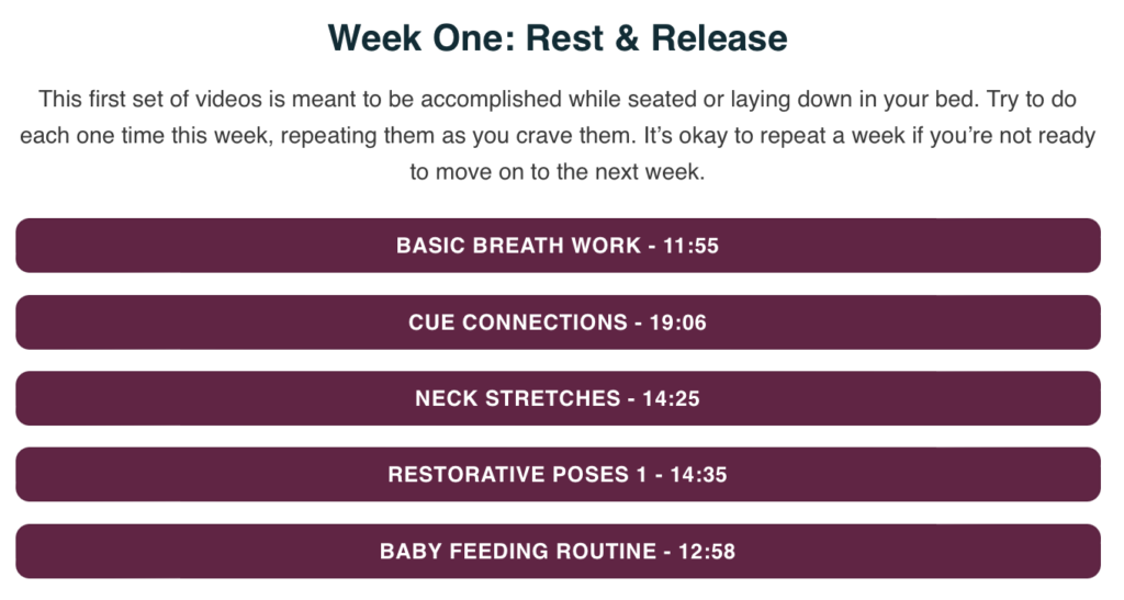 This first set of videos is meant to be accomplished while seated or laying down in your bed. Try to do each one time this week, repeating them as you crave them. It’s okay to repeat a week if you’re not ready to move on to the next week.